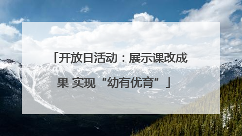 开放日活动：展示课改成果 实现“幼有优育”