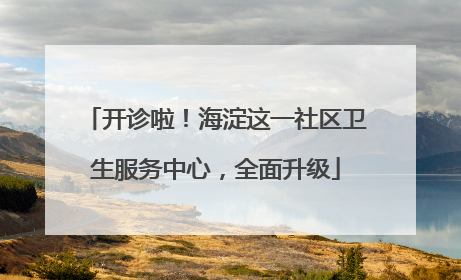 开诊啦！海淀这一社区卫生服务中心，全面升级