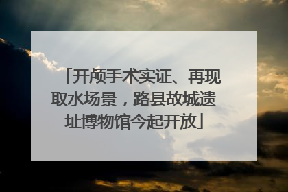 开颅手术实证、再现取水场景，路县故城遗址博物馆今起开放