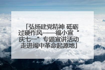 弘扬建党精神 砥砺过硬作风——福小宣“庆七一”专题宣讲活动走进闽中革命起源地