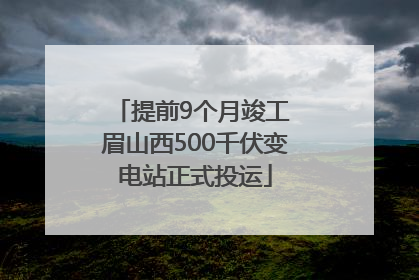 提前9个月竣工 眉山西500千伏变电站正式投运