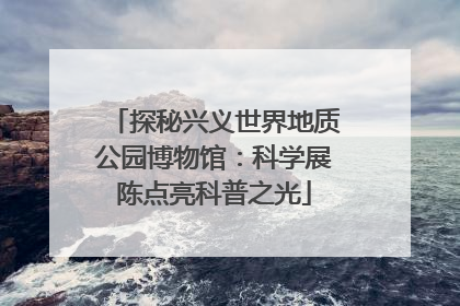 探秘兴义世界地质公园博物馆：科学展陈点亮科普之光