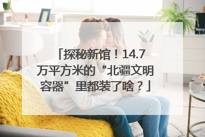 探秘新馆！14.7万平方米的“北疆文明容器”里都装了啥？