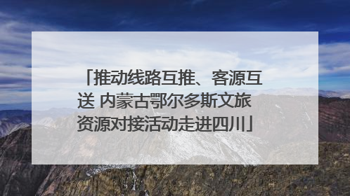 推动线路互推、客源互送 内蒙古鄂尔多斯文旅资源对接活动走进四川
