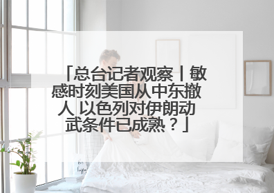 总台记者观察丨敏感时刻美国从中东撤人 以色列对伊朗动武条件已成熟？