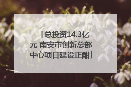 总投资14.3亿元 南安市创新总部中心项目建设正酣