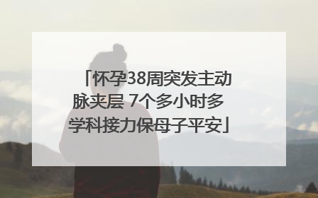 怀孕38周突发主动脉夹层 7个多小时多学科接力保母子平安