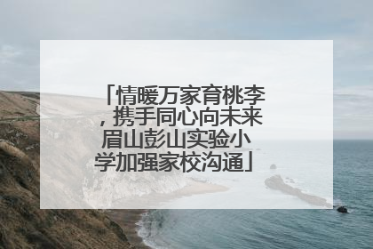 情暖万家育桃李，携手同心向未来 眉山彭山实验小学加强家校沟通