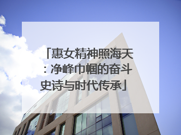 惠女精神照海天：净峰巾帼的奋斗史诗与时代传承