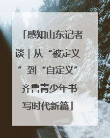 感知山东记者谈｜从“被定义”到“自定义” 齐鲁青少年书写时代新篇