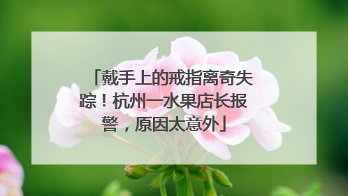 戴手上的戒指离奇失踪！杭州一水果店长报警，原因太意外