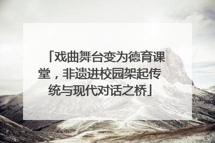 戏曲舞台变为德育课堂，非遗进校园架起传统与现代对话之桥