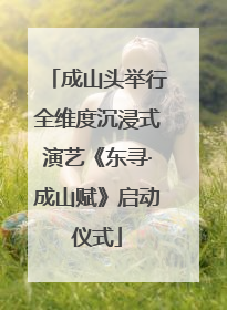 成山头举行全维度沉浸式演艺《东寻·成山赋》启动仪式