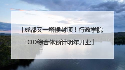 成都又一塔楼封顶！行政学院TOD综合体预计明年开业