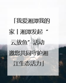 我爱湘潭我的家丨湘潭发起“云放鱼”活动 邀您共同守护湘江生态活力