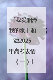 我爱湘潭我的家丨湘潭2025年高考表情（一）