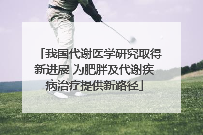 我国代谢医学研究取得新进展 为肥胖及代谢疾病治疗提供新路径