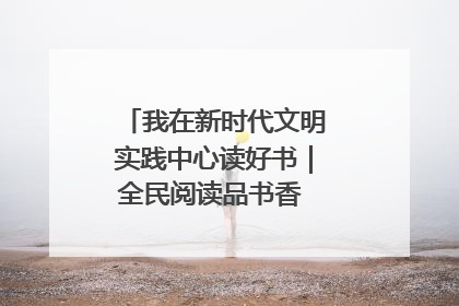 我在新时代文明实践中心读好书｜全民阅读品书香 文明新风润心田