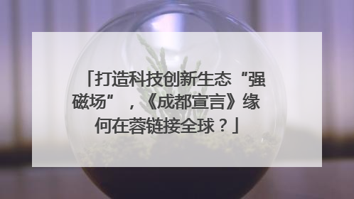 打造科技创新生态“强磁场”，《成都宣言》缘何在蓉链接全球？