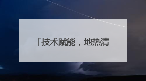 技术赋能，地热清洁替代能力凸显