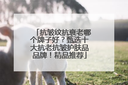 抗皱纹抗衰老哪个牌子好？甄选十大抗老抗皱护肤品品牌！精品推荐