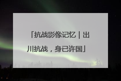 抗战影像记忆｜出川抗战，身已许国
