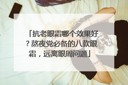 抗老眼霜哪个效果好？熬夜党必备的八款眼霜，远离眼周问题