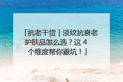抗老干货｜淡纹抗衰老护肤品怎么选？这 4 个维度帮你避坑！