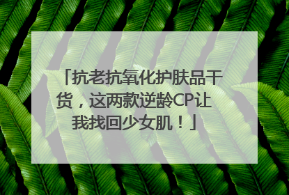 抗老抗氧化护肤品干货，这两款逆龄CP让我找回少女肌！