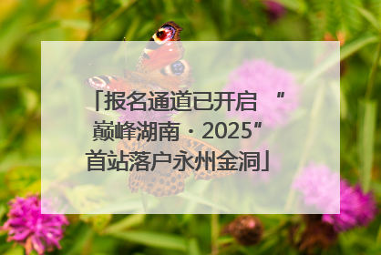 报名通道已开启 “巅峰湖南・2025”首站落户永州金洞