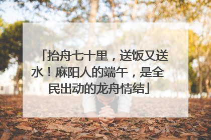 抬舟七十里，送饭又送水！麻阳人的端午，是全民出动的龙舟情结