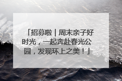 招募啦｜周末亲子好时光，一起奔赴春光公园，发现环上之美！