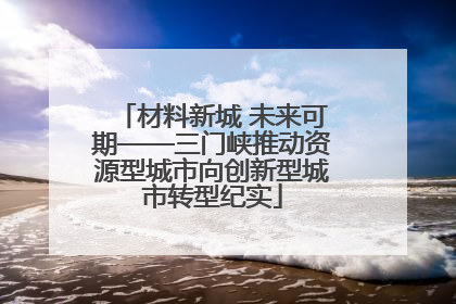 材料新城 未来可期——三门峡推动资源型城市向创新型城市转型纪实