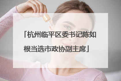 杭州临平区委书记陈如根当选市政协副主席