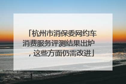 杭州市消保委网约车消费服务评测结果出炉，这些方面仍需改进