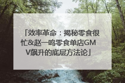 效率革命：揭秘零食很忙&赵一鸣零食单店GMV飙升的底层方法论