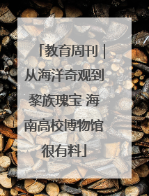 教育周刊｜从海洋奇观到黎族瑰宝 海南高校博物馆很有料