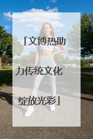 文博热助力传统文化绽放光彩