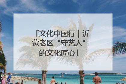 文化中国行｜沂蒙老区“守艺人”的文化匠心