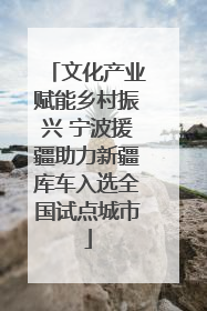 文化产业赋能乡村振兴 宁波援疆助力新疆库车入选全国试点城市