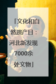 文化和自然遗产日：河北新发现7000余处文物
