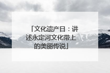 文化遗产日：讲述永定河文化带上的美丽传说