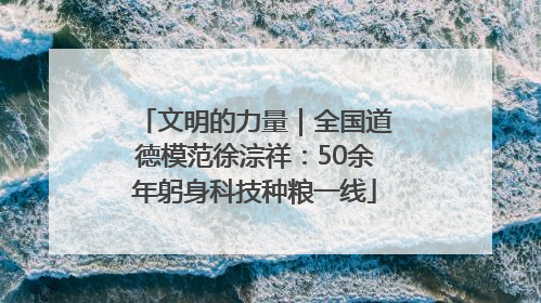 文明的力量｜全国道德模范徐淙祥：50余年躬身科技种粮一线