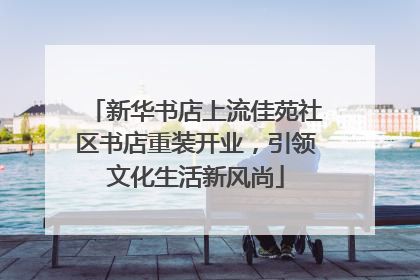 新华书店上流佳苑社区书店重装开业，引领文化生活新风尚