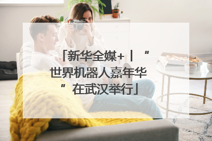 新华全媒+丨“世界机器人嘉年华”在武汉举行