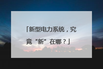 新型电力系统，究竟“新”在哪？