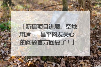 新建项目进展、空地用途……昌平网友关心的问题官方回复了！