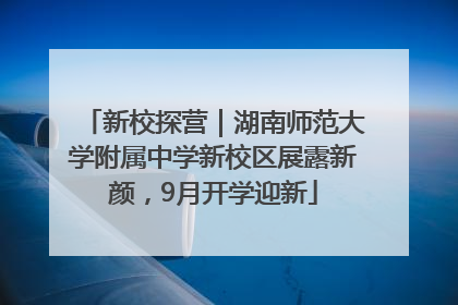 新校探营｜湖南师范大学附属中学新校区展露新颜，9月开学迎新