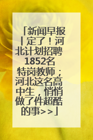 新闻早报丨定了！河北计划招聘1852名特岗教师；河北这名高中生，悄悄做了件超酷的事>>