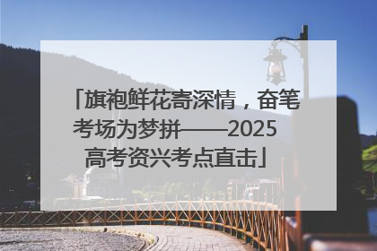 旗袍鲜花寄深情，奋笔考场为梦拼——2025高考资兴考点直击